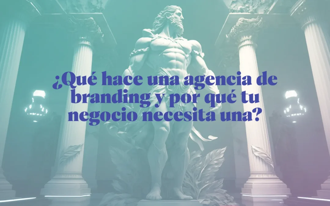 ¿Qué hace una agencia de branding y por qué tu negocio necesita una?